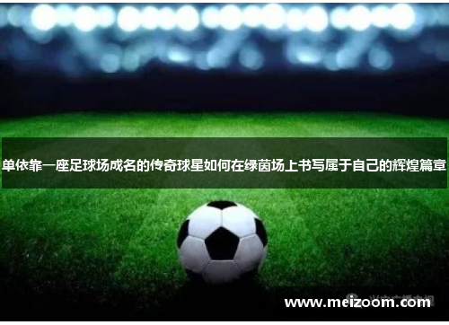 单依靠一座足球场成名的传奇球星如何在绿茵场上书写属于自己的辉煌篇章