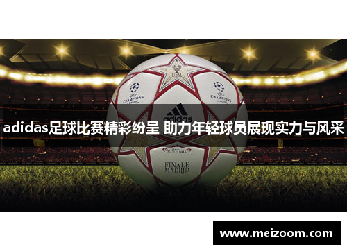 adidas足球比赛精彩纷呈 助力年轻球员展现实力与风采