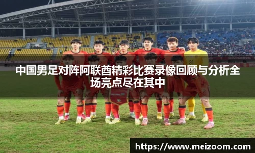 中国男足对阵阿联酋精彩比赛录像回顾与分析全场亮点尽在其中